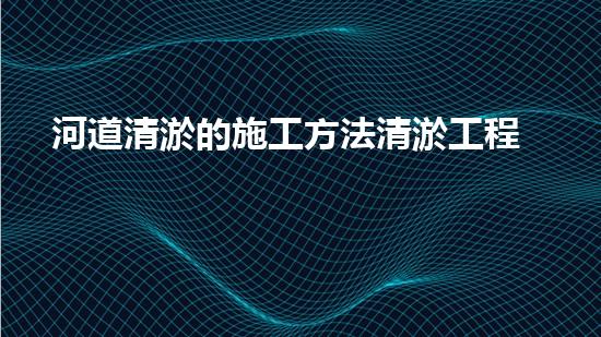 河道清淤的施工方法清淤工程：重塑河道，挽救生態(tài)！